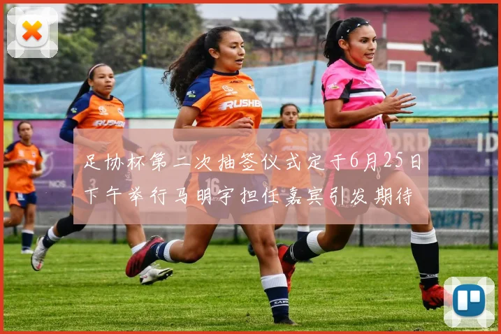 足协杯第二次抽签仪式定于6月25日下午举行马明宇担任嘉宾引发期待