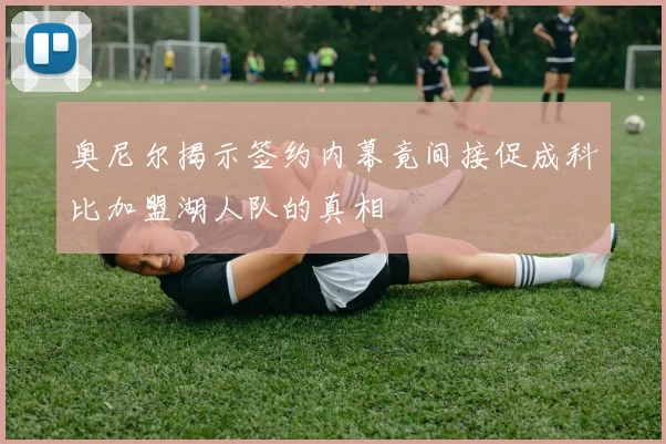 奥尼尔揭示签约内幕竟间接促成科比加盟湖人队的真相