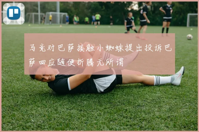 马竞对巴萨接触小蜘蛛提出投诉巴萨回应随便折腾无所谓