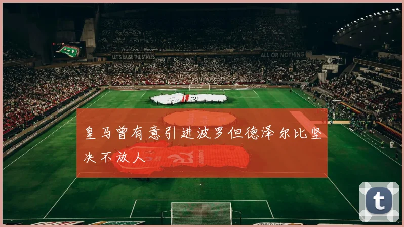 皇马曾有意引进波罗但德泽尔比坚决不放人