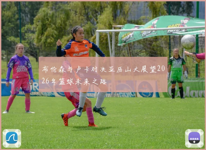 布伦森与卢卡对决亚历山大展望2026年篮球未来之路