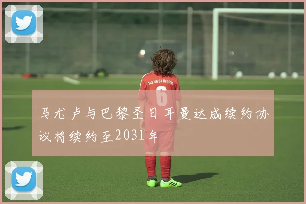 马尤卢与巴黎圣日耳曼达成续约协议将续约至2031年
