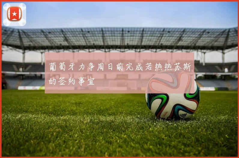 葡萄牙力争周日前完成若热热苏斯的签约事宜