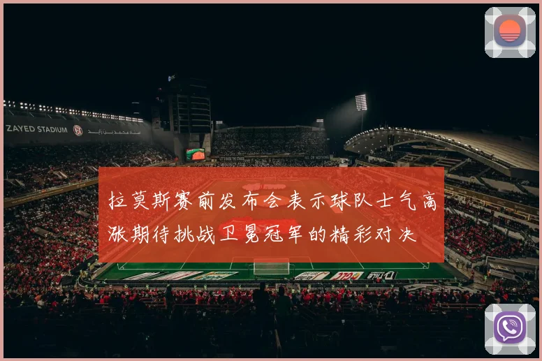 拉莫斯赛前发布会表示球队士气高涨期待挑战卫冕冠军的精彩对决