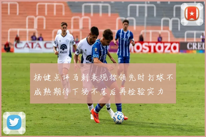 杨健点评马刺表现称领先时打球不成熟期待下场不落后再检验实力