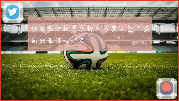 切尔西积极寻求折中方案以签下查瓦利亚信心十足